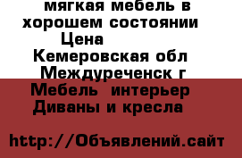 мягкая мебель в хорошем состоянии › Цена ­ 10 000 - Кемеровская обл., Междуреченск г. Мебель, интерьер » Диваны и кресла   